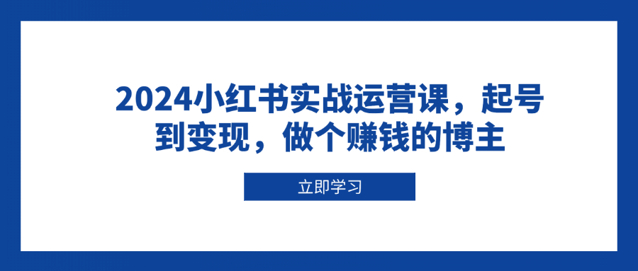 2024小红书实战运营课，起号到变现，做个赚钱的博主-创客聚集地