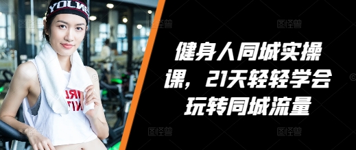 健身人同城实操课，21天轻轻学会玩转同城流量-创客聚集地