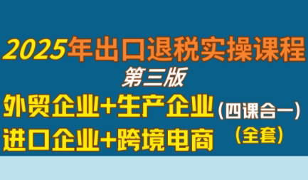 崔sir·出口退税实操-外贸企业+生产企业+跨境电商+进口企业(四课合一)-创客聚集地