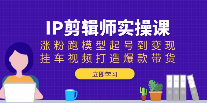 IP剪辑师实操课：涨粉跑模型起号到变现，挂车视频打造爆款带货-创客聚集地