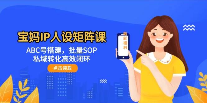 宝妈IP人设矩阵课：ABC号搭建，批量SOP，私域转化高效闭环-创客聚集地