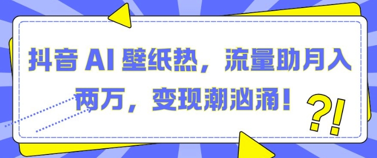 抖音 AI 壁纸热，流量助月入两W，变现潮汹涌【揭秘】-创客聚集地