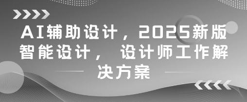 AI辅助设计，2025新版智能设计， 设计师工作解决方案-创客聚集地