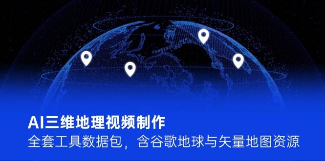 AI三维地理视频制作，全套工具数据包，含谷歌地球与矢量地图资源-创客聚集地