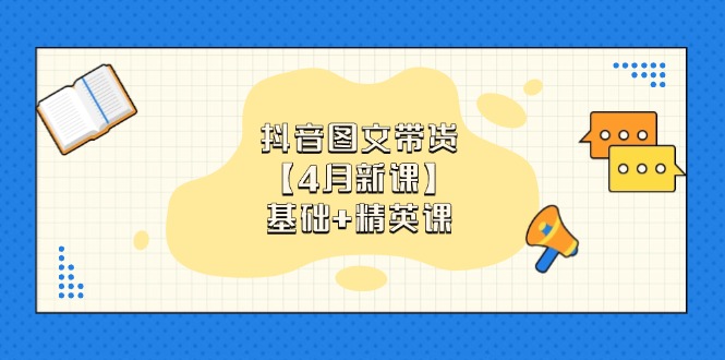 抖音图文带货【4月新课】基础+精英课：0基础小白必学 掌握各赛道带货技巧-创客聚集地