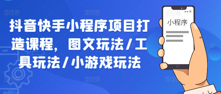 抖音快手小程序项目打造课程，图文玩法/工具玩法/小游戏玩法-创客聚集地