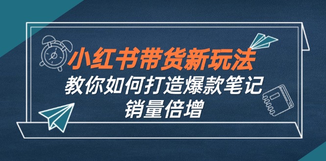小红书带货新玩法【9月课程】教你如何打造爆款笔记，销量倍增(无水印-创客聚集地