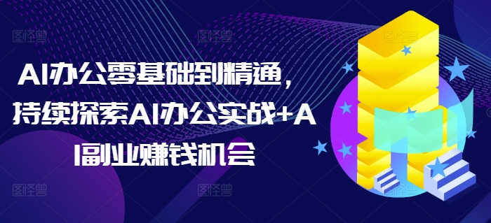 AI办公零基础到精通，持续探索AI办公实战+AI副业赚钱机会-创客聚集地