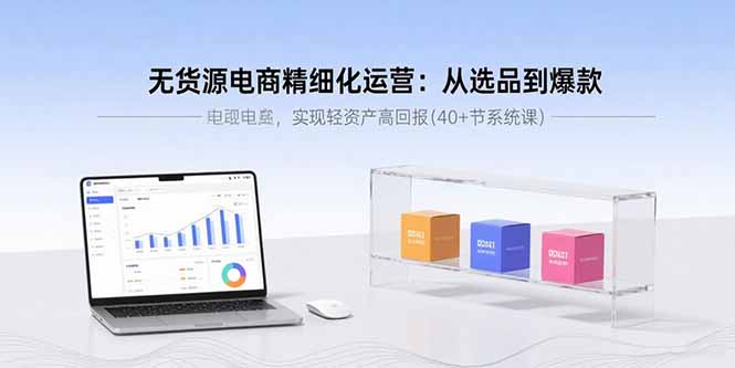 无货源电商精细化运营：从选品到爆款，实现轻资产高回报(40+节系统课-创客聚集地