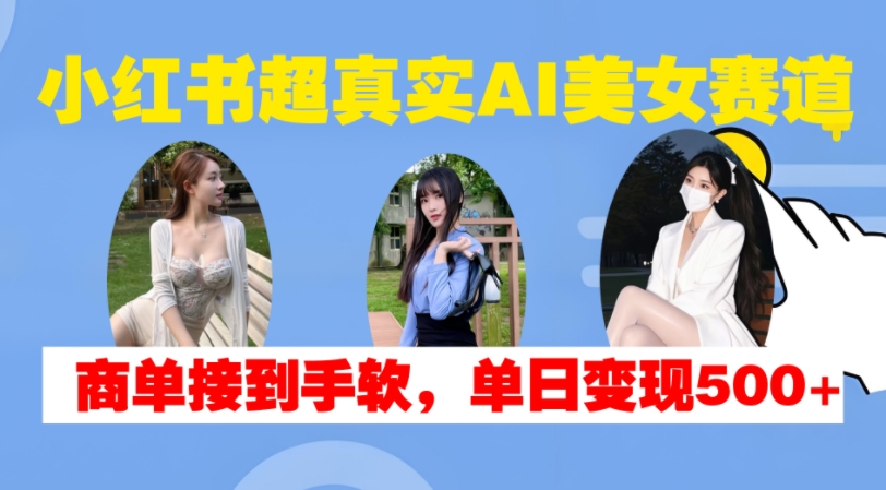 小红书超真实AI美女赛道，商单拿到手软，单日变现500+-创客聚集地