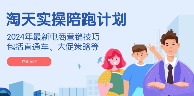 淘天实操陪跑计划，2024年最新电商营销技巧，包括直通车、大促策略等-创客聚集地