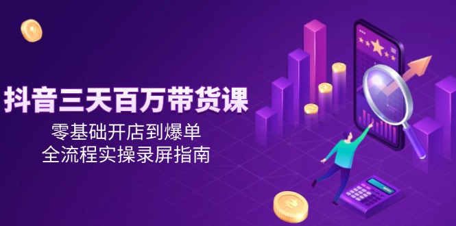 抖音三天百万带货课，零基础开店到爆单，全流程实操录屏指南-创客聚集地