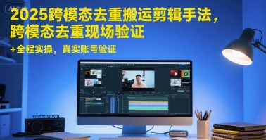 2025跨模态去重搬运剪辑手法，跨模态去重现场验证 +全程实操，真实账号验证-创客聚集地