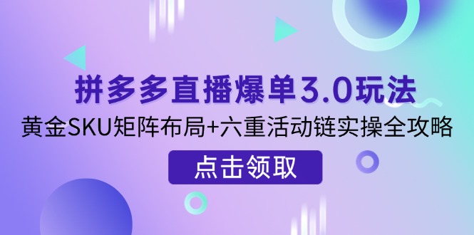 拼多多直播爆单3.0玩法解析，黄金SKU矩阵布局+六重活动链实操全攻略-创客聚集地