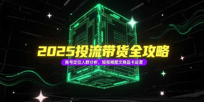2025投流带货全攻略，账号定位人群分析，短视频图文商品卡运营-创客聚集地