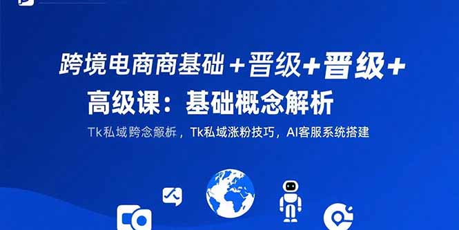 跨境电商基础+晋级+高级课：基础概念解析,Tk私域涨粉技巧,AI客服系统搭建-创客聚集地