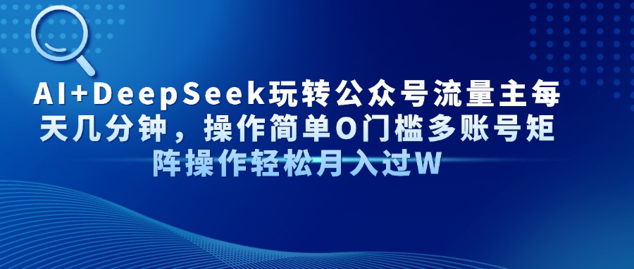 AI+DeepSeek玩转公众号流量主每天几分钟，操作简单O门槛多账号矩阵操作…-创客聚集地