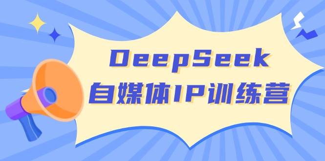 DeepSeek自媒体IP训练营，掌握四位定位法 长板变现模型 开启自媒体新篇章(更新)-创客聚集地