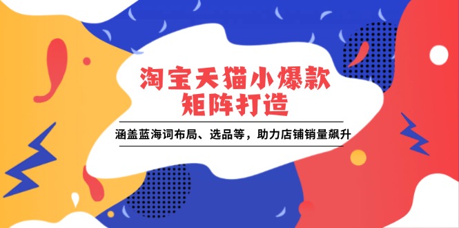 淘宝天猫小爆款矩阵打造：涵盖蓝海词布局、选品等，助力店铺销量飙升-创客聚集地