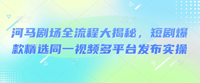 河马剧场全流程大揭秘，短剧爆款精选同一视频多平台发布实操-创客聚集地