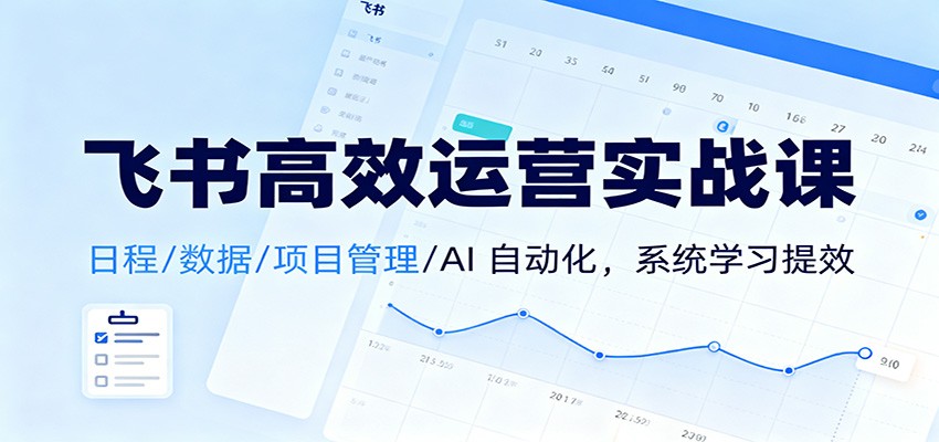 飞书高效运营实战课:日程/数据/项目管理/AI 自动化,系统学习提效-创客聚集地