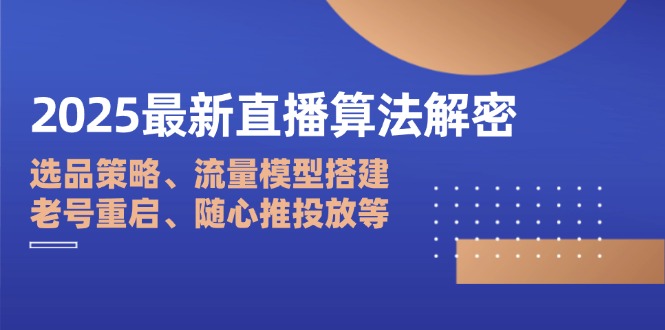 2025最新直播算法解密：选品策略、流量模型搭建、老号重启、随心推投放等-创客聚集地