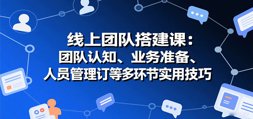 线上团队搭建课：团队认知、业务准备、人员管理、协议签订等多环节实用技巧-创客聚集地
