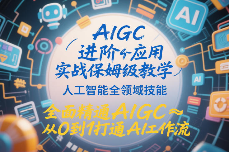 AIGC进阶应用实战保姆级教学，人工智能全领域技能，全面精通AIGC从0到1打通AI工作流-创客聚集地