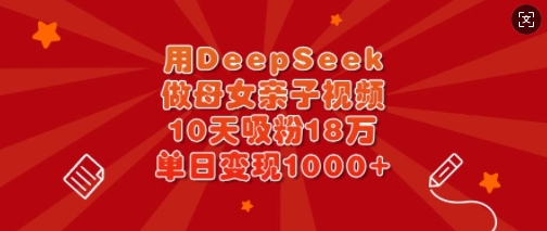 用DeepSeek做母女亲子视频，10天吸粉18万，单日变现多张-创客聚集地