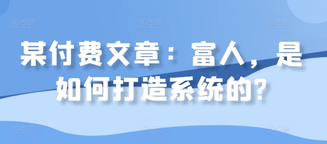 某付费文章：富人，是如何打造系统的?-创客聚集地