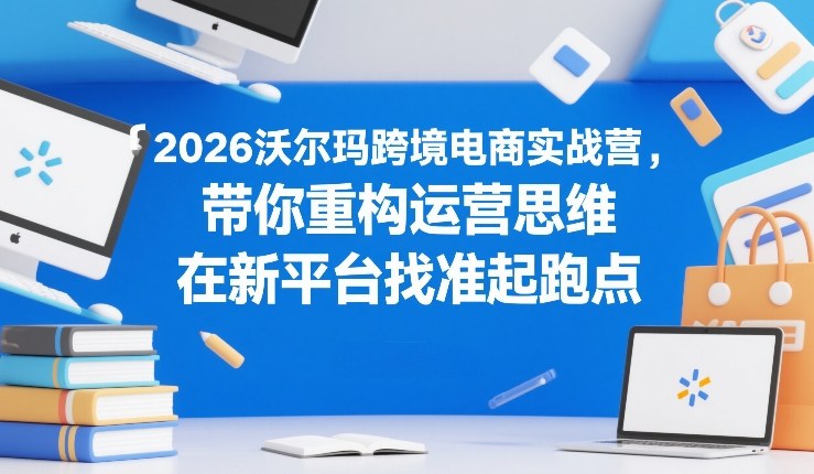 2026沃尔玛跨境电商实战营,带你重构运营思维,在新平台找准起跑点-创客聚集地