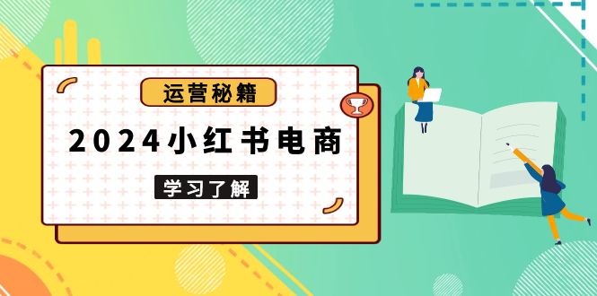 2024小红书电商教程，从入门到实战，教你有效打造爆款店铺，掌握选品技巧-创客聚集地