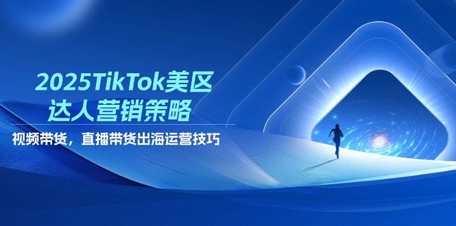 2025TikTok美区达人营销策略，视频带货，直播带货，出海运营技巧-创客聚集地