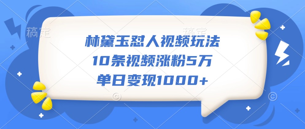 林黛玉怼人视频玩法，10条视频涨粉5万，单日变现1000+-创客聚集地