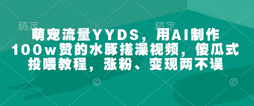 萌宠流量YYDS，用AI制作100w赞的水豚搓澡视频，傻瓜式投喂教程，涨粉、变现两不误-创客聚集地