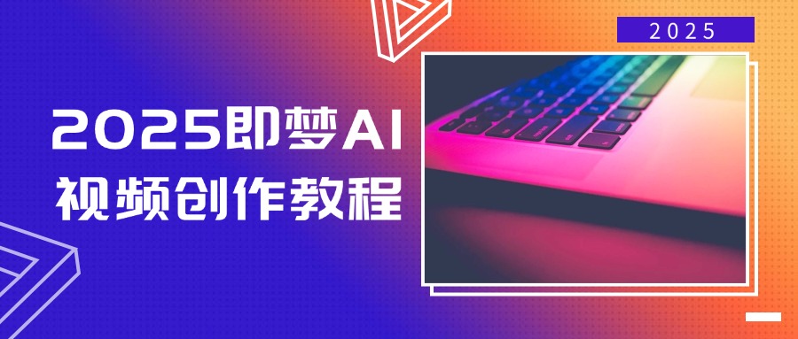 2025即梦AI视频创作教程，从零开始学做视频，文字图片生成视频轻松创作-创客聚集地
