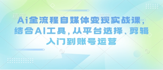 Ai全流程自媒体变现实战课，结合AI工具，从平台选择、剪辑入门到账号运营-创客聚集地