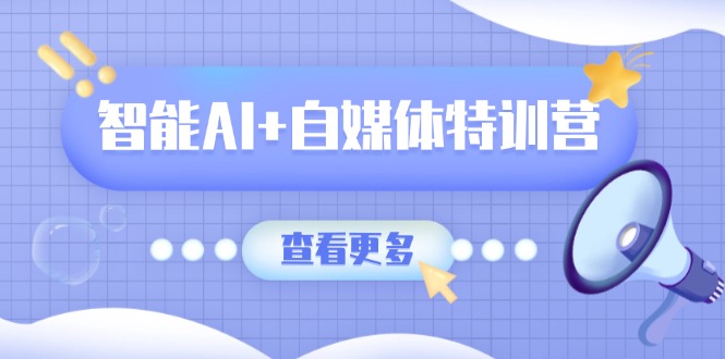 智能AI+自媒体特训营：涵盖文本创作、图像创作、视频创作和职场办公几大类-创客聚集地