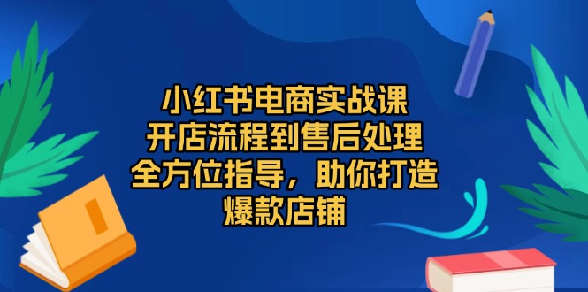 小红书电商实战课，开店流程到售后处理，全方位指导，助你打造爆款店铺-创客聚集地