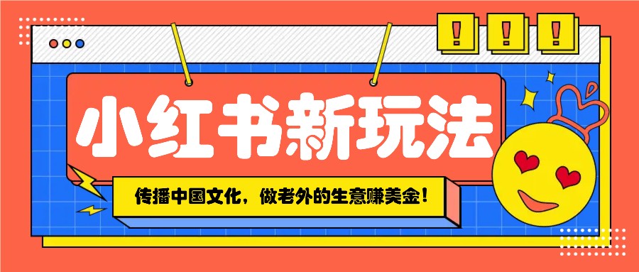小红书流量新玩法，传播中国传统文化的同时，做老外的生意赚美金！-创客聚集地