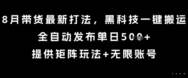 8月带货最新打法，黑科技一键搬运，全自动发布单日5张+，提供矩阵玩法+无限账号【揭秘】-创客聚集地