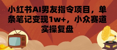小红书AI男友指令项目，单条笔记变现1w+，小众赛道实操复盘-创客聚集地