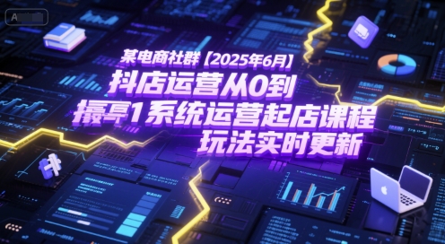 某电商社群【2025年6月】抖店运营从0到1系统运营起店课程，抖店最新玩法实时更新-创客聚集地
