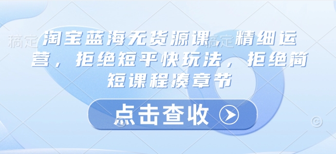 淘宝蓝海无货源课，精细运营，拒绝短平快玩法，拒绝简短课程凑章节-创客聚集地