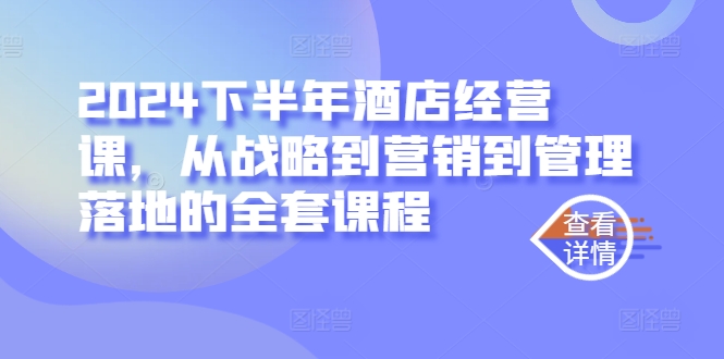 2024下半年酒店经营课，从战略到营销到管理落地的全套课程-创客聚集地