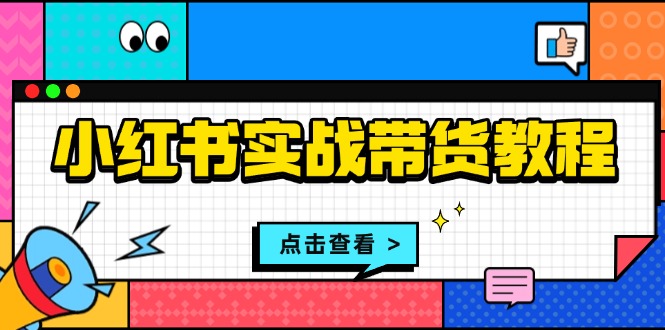 小红书实战带货教程：从开店到选品、笔记制作、发货、售后等全方位指导-创客聚集地