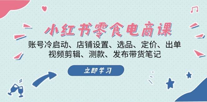 小红书零食电商课：账号冷启动/店铺设置/选品/定价/出单/视频剪辑/测款/发布带货笔记-创客聚集地