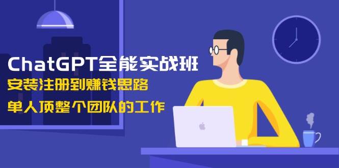 ChatGPT全能实战班，安装注册到赚钱思路，单人顶整个团队的工作-创客聚集地