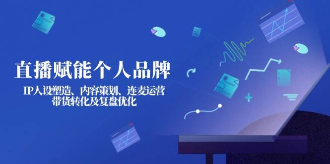直播赋能个人品牌：IP人设塑造、内容策划、连麦运营、带货转化及复盘优化-创客聚集地