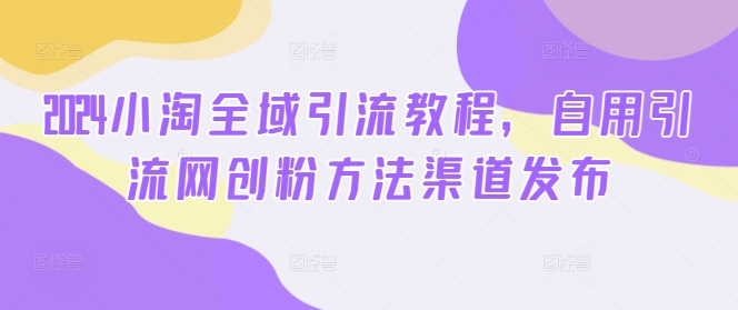 2024小淘全域引流教程，自用引流网创粉方法渠道发布-创客聚集地